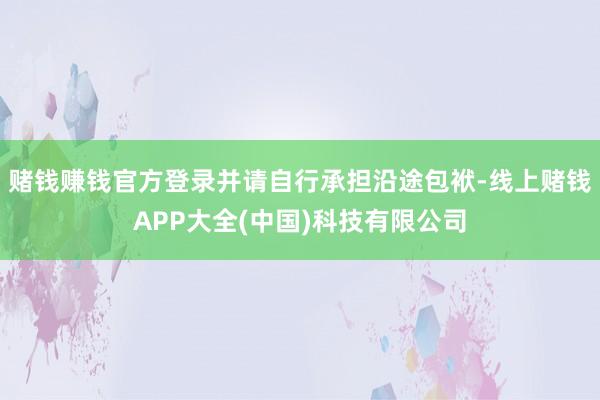 赌钱赚钱官方登录并请自行承担沿途包袱-线上赌钱APP大全(中国)科技有限公司