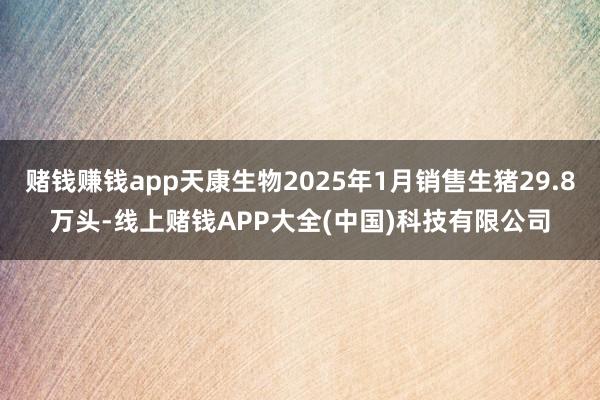 赌钱赚钱app天康生物2025年1月销售生猪29.8万头-线上赌钱APP大全(中国)科技有限公司