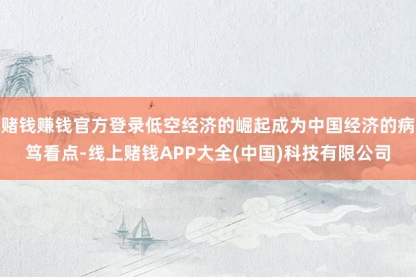 赌钱赚钱官方登录低空经济的崛起成为中国经济的病笃看点-线上赌钱APP大全(中国)科技有限公司