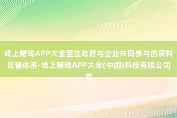 线上赌钱APP大全竖立政府与企业共同参与的质料监督体系-线上赌钱APP大全(中国)科技有限公司