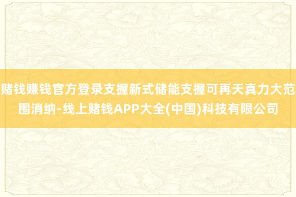 赌钱赚钱官方登录支握新式储能支握可再天真力大范围消纳-线上赌钱APP大全(中国)科技有限公司