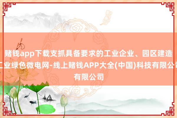赌钱app下载支抓具备要求的工业企业、园区建造工业绿色微电网-线上赌钱APP大全(中国)科技有限公司