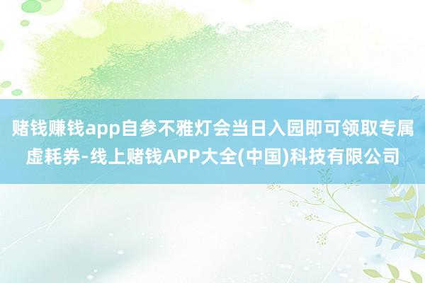 赌钱赚钱app自参不雅灯会当日入园即可领取专属虚耗券-线上赌钱APP大全(中国)科技有限公司