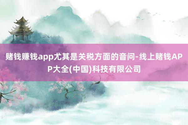 赌钱赚钱app尤其是关税方面的音问-线上赌钱APP大全(中国)科技有限公司