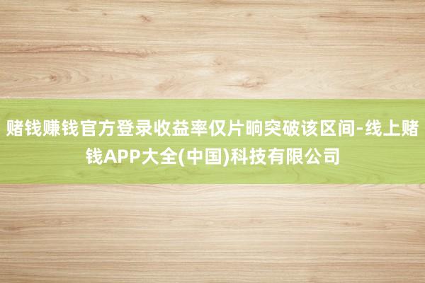 赌钱赚钱官方登录收益率仅片晌突破该区间-线上赌钱APP大全(中国)科技有限公司