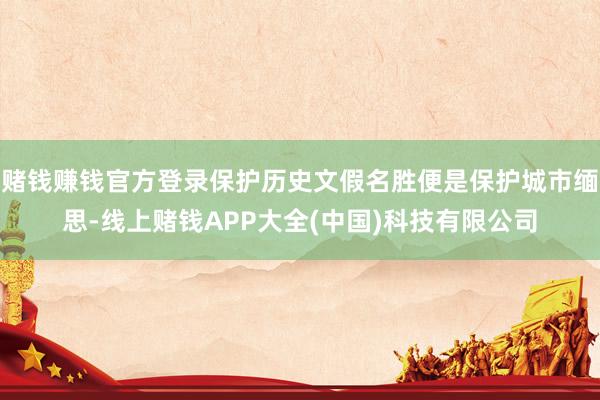 赌钱赚钱官方登录保护历史文假名胜便是保护城市缅思-线上赌钱APP大全(中国)科技有限公司