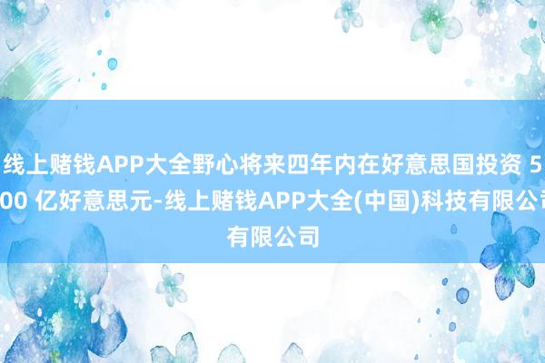 线上赌钱APP大全野心将来四年内在好意思国投资 5000 亿好意思元-线上赌钱APP大全(中国)科技有限公司