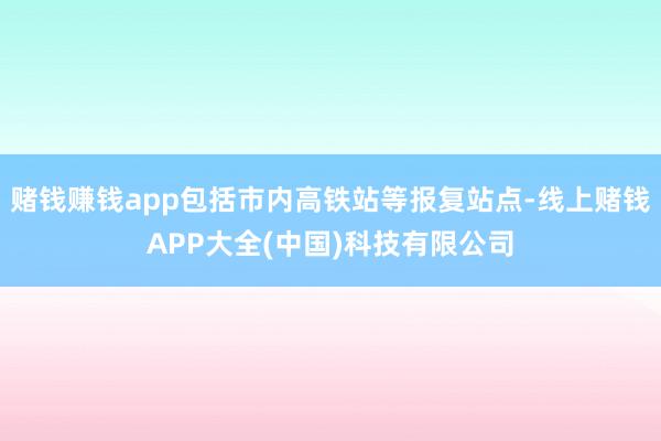 赌钱赚钱app包括市内高铁站等报复站点-线上赌钱APP大全(中国)科技有限公司