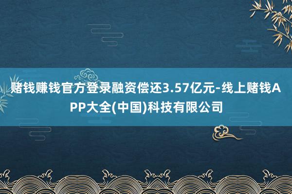 赌钱赚钱官方登录融资偿还3.57亿元-线上赌钱APP大全(中国)科技有限公司