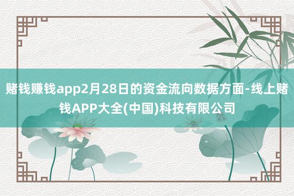 赌钱赚钱app2月28日的资金流向数据方面-线上赌钱APP大全(中国)科技有限公司