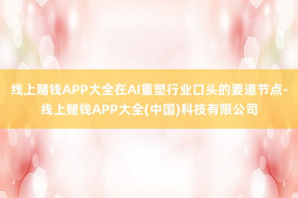 线上赌钱APP大全在AI重塑行业口头的要道节点-线上赌钱APP大全(中国)科技有限公司