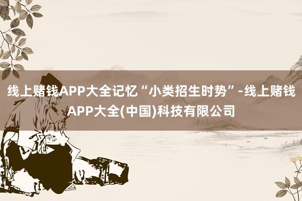 线上赌钱APP大全记忆“小类招生时势”-线上赌钱APP大全(中国)科技有限公司