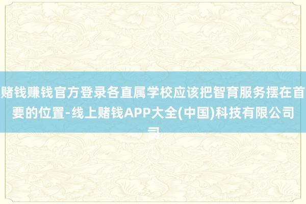 赌钱赚钱官方登录各直属学校应该把智育服务摆在首要的位置-线上赌钱APP大全(中国)科技有限公司