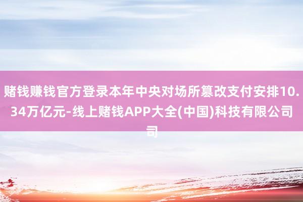 赌钱赚钱官方登录本年中央对场所篡改支付安排10.34万亿元-线上赌钱APP大全(中国)科技有限公司