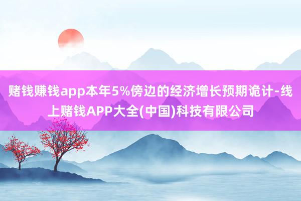 赌钱赚钱app本年5%傍边的经济增长预期诡计-线上赌钱APP大全(中国)科技有限公司