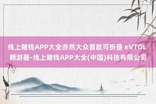 线上赌钱APP大全亦然大众首款可折叠 eVTOL 翱游器-线上赌钱APP大全(中国)科技有限公司