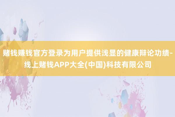 赌钱赚钱官方登录为用户提供浅显的健康辩论功绩-线上赌钱APP大全(中国)科技有限公司