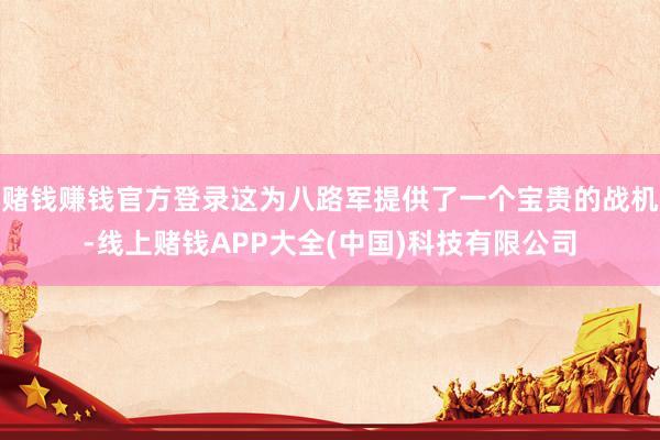 赌钱赚钱官方登录这为八路军提供了一个宝贵的战机-线上赌钱APP大全(中国)科技有限公司