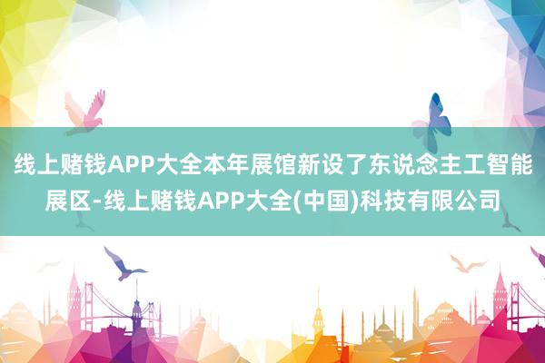 线上赌钱APP大全本年展馆新设了东说念主工智能展区-线上赌钱APP大全(中国)科技有限公司