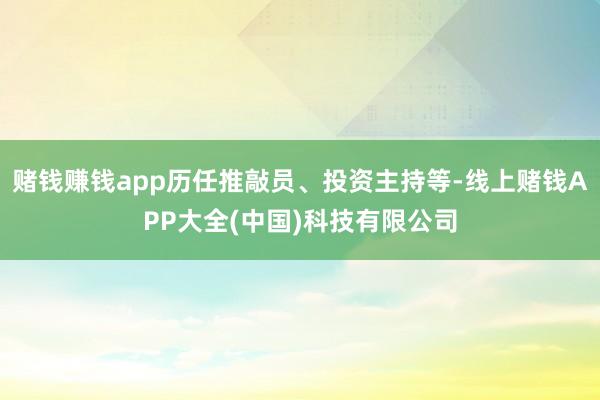赌钱赚钱app历任推敲员、投资主持等-线上赌钱APP大全(中国)科技有限公司