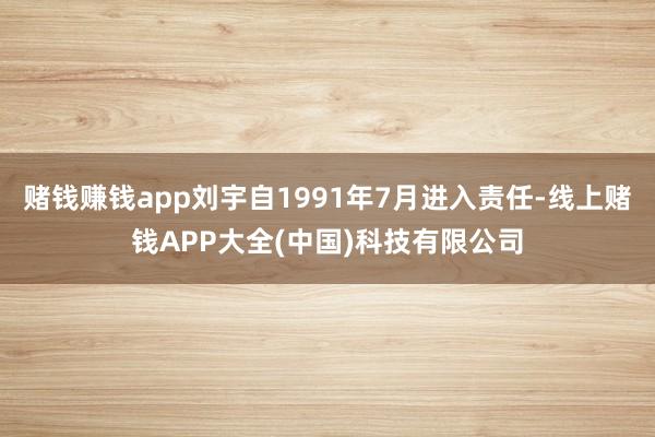 赌钱赚钱app刘宇自1991年7月进入责任-线上赌钱APP大全(中国)科技有限公司