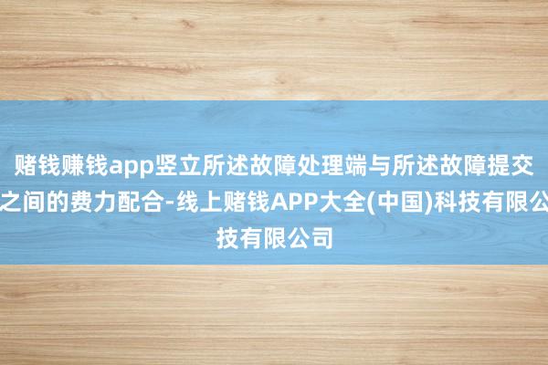 赌钱赚钱app竖立所述故障处理端与所述故障提交端之间的费力配合-线上赌钱APP大全(中国)科技有限公司