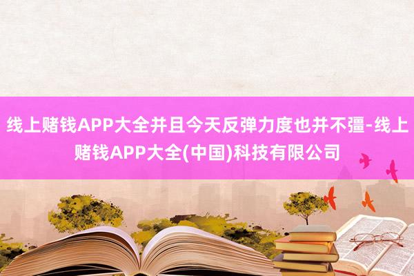 线上赌钱APP大全并且今天反弹力度也并不彊-线上赌钱APP大全(中国)科技有限公司