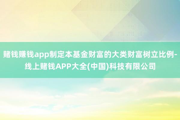 赌钱赚钱app制定本基金财富的大类财富树立比例-线上赌钱APP大全(中国)科技有限公司