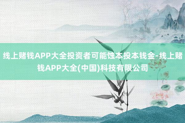 线上赌钱APP大全投资者可能蚀本投本钱金-线上赌钱APP大全(中国)科技有限公司