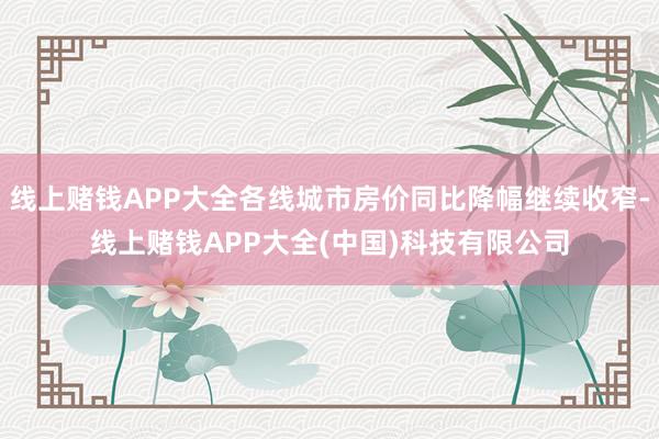 线上赌钱APP大全各线城市房价同比降幅继续收窄-线上赌钱APP大全(中国)科技有限公司