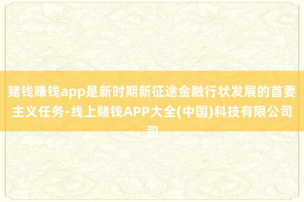 赌钱赚钱app是新时期新征途金融行状发展的首要主义任务-线上赌钱APP大全(中国)科技有限公司