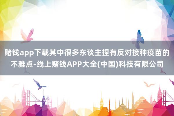 赌钱app下载其中很多东谈主捏有反对接种疫苗的不雅点-线上赌钱APP大全(中国)科技有限公司