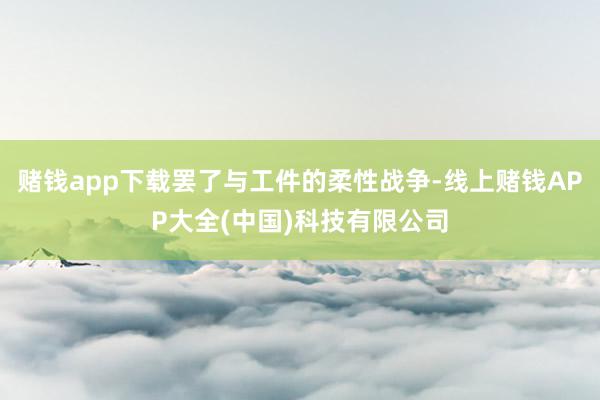 赌钱app下载罢了与工件的柔性战争-线上赌钱APP大全(中国)科技有限公司