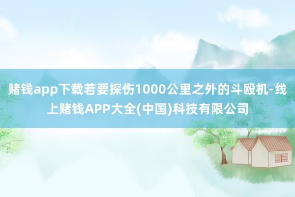 赌钱app下载若要探伤1000公里之外的斗殴机-线上赌钱APP大全(中国)科技有限公司