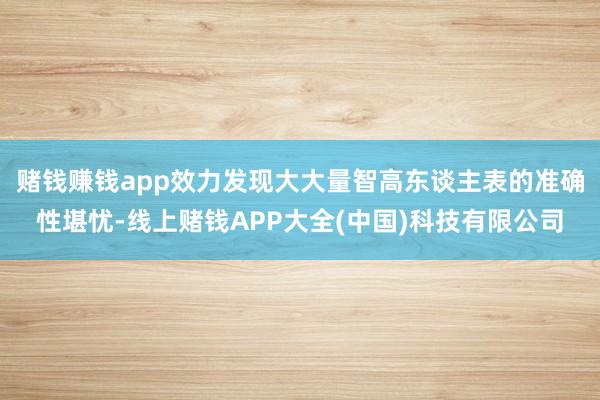 赌钱赚钱app效力发现大大量智高东谈主表的准确性堪忧-线上赌钱APP大全(中国)科技有限公司