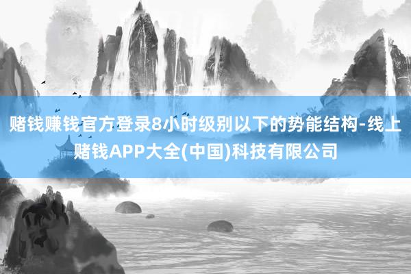 赌钱赚钱官方登录8小时级别以下的势能结构-线上赌钱APP大全(中国)科技有限公司