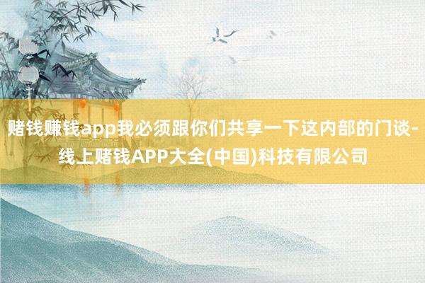 赌钱赚钱app我必须跟你们共享一下这内部的门谈-线上赌钱APP大全(中国)科技有限公司