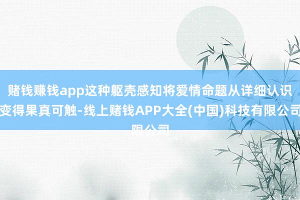 赌钱赚钱app这种躯壳感知将爱情命题从详细认识变得果真可触-线上赌钱APP大全(中国)科技有限公司