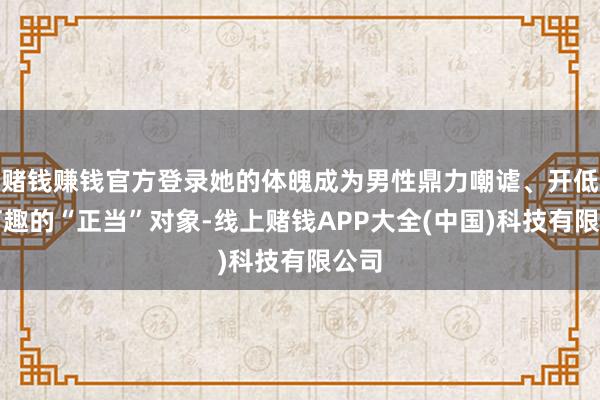 赌钱赚钱官方登录她的体魄成为男性鼎力嘲谑、开低俗打趣的“正当”对象-线上赌钱APP大全(中国)科技有限公司