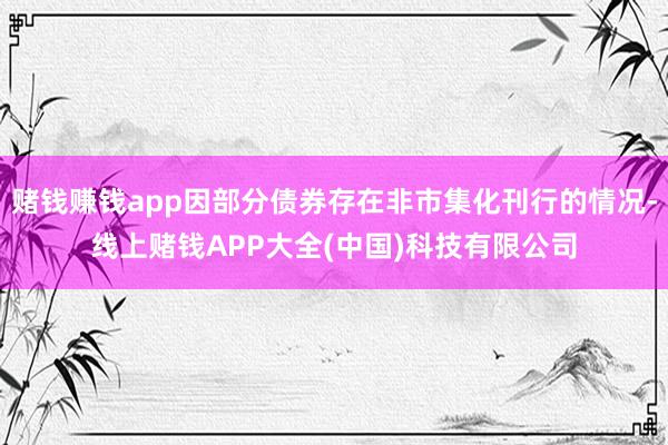 赌钱赚钱app因部分债券存在非市集化刊行的情况-线上赌钱APP大全(中国)科技有限公司