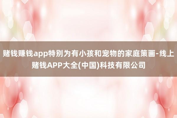 赌钱赚钱app特别为有小孩和宠物的家庭策画-线上赌钱APP大全(中国)科技有限公司