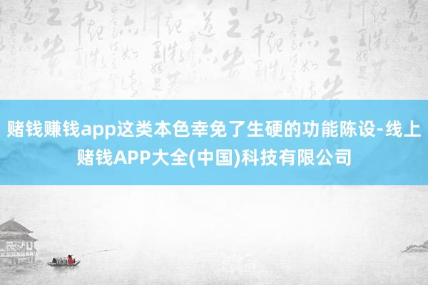 赌钱赚钱app这类本色幸免了生硬的功能陈设-线上赌钱APP大全(中国)科技有限公司