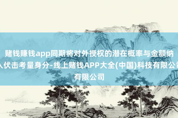 赌钱赚钱app同期将对外授权的潜在概率与金额纳入伏击考量身分-线上赌钱APP大全(中国)科技有限公司