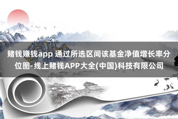 赌钱赚钱app 　　通过所选区间该基金净值增长率分位图-线上赌钱APP大全(中国)科技有限公司