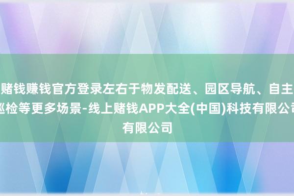 赌钱赚钱官方登录左右于物发配送、园区导航、自主巡检等更多场景-线上赌钱APP大全(中国)科技有限公司