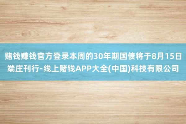赌钱赚钱官方登录本周的30年期国债将于8月15日端庄刊行-线上赌钱APP大全(中国)科技有限公司