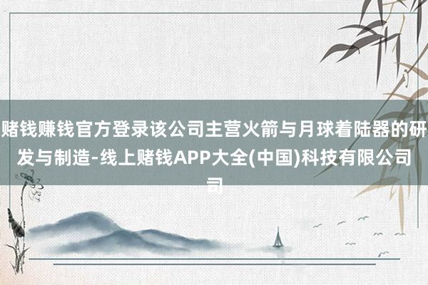 赌钱赚钱官方登录该公司主营火箭与月球着陆器的研发与制造-线上赌钱APP大全(中国)科技有限公司
