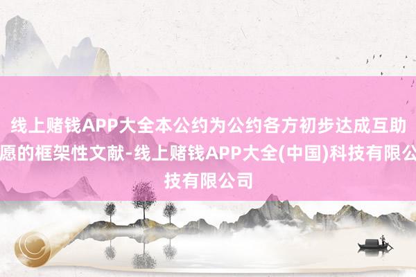 线上赌钱APP大全本公约为公约各方初步达成互助意愿的框架性文献-线上赌钱APP大全(中国)科技有限公司