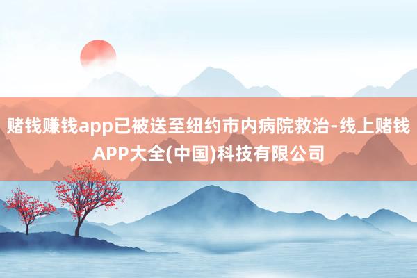 赌钱赚钱app已被送至纽约市内病院救治-线上赌钱APP大全(中国)科技有限公司