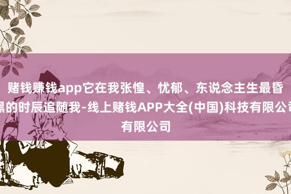 赌钱赚钱app它在我张惶、忧郁、东说念主生最昏黑的时辰追随我-线上赌钱APP大全(中国)科技有限公司